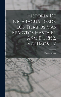 Historia De Nicaragua Desde Los Tiempos Más Remotos Hasta El Año De 1852, Volumes 1-2