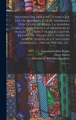 Historia del maestre último que fué de Montesa y de su hermano Don Felipe de Borja, la manera como gobernaron las memerables plaças de Orán y Marzaelq