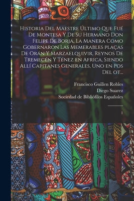 Historia del maestre último que fué de Montesa y de su hermano Don Felipe de Borja, la manera como gobernaron las memerables plaças de Orán y Marzaelq