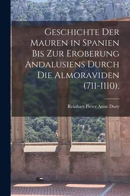 Geschichte Der Mauren in Spanien Bis Zur Eroberung Andalusiens Durch Die Almoraviden (711-1110).