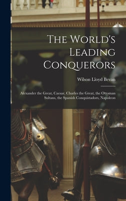 The World's Leading Conquerors: Alexander the Great, Caesar, Charles the Great, the Ottoman Sultans, the Spanish Conquistadors, Napoleon