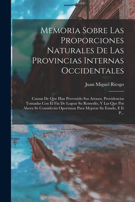 Memoria Sobre Las Proporciones Naturales De Las Provincias Internas Occidentales: Causas De Que Han Provenido Sus Atrasos, Providencias Tomadas Con El