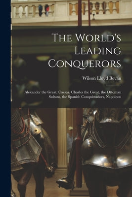 The World's Leading Conquerors: Alexander the Great, Caesar, Charles the Great, the Ottoman Sultans, the Spanish Conquistadors, Napoleon