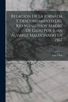 Relación De La Jornada Y Descubrimiento Del Río Manu (Hoy Madre De Dios) Por Juan Álvarez Maldonado En 1567