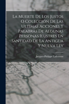 La Muerte De Los Justos O Colección De Las Ultimas Acciones Y Palabras De Algunas Personas Ilustres En Santidad De La Antigua Y Nueva Ley