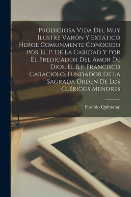 Prodigiosa Vida Del Muy Ilustre Varón Y Extático Heroe Comunmente Conocido Por El P. De La Caridad Y Por El Predicador Del Amor De Dios, El B.p. Franc