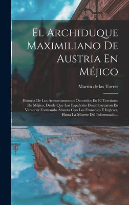 El Archiduque Maximiliano De Austria En Méjico: Historia De Los Acontecimientos Ocurridos En El Territorio De Méjico, Desde Que Los Españoles Desembar