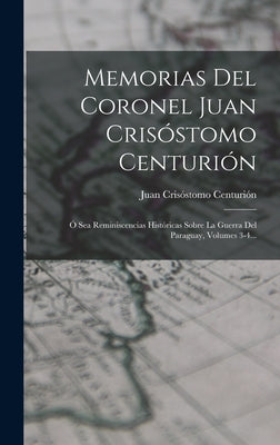 Memorias Del Coronel Juan Crisóstomo Centurión: Ó Sea Reminiscencias Históricas Sobre La Guerra Del Paraguay, Volumes 3-4...