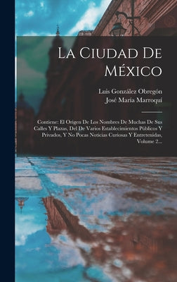 La Ciudad De México: Contiene: El Origen De Los Nombres De Muchas De Sus Calles Y Plazas, Del De Varios Establecimientos Públicos Y Privado