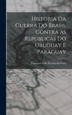 Historia da Guerra do Brasil Contra as Republicas do Uruguay e Paraguay