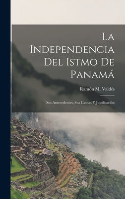 La Independencia Del Istmo De Panamá: Sus Antecedentes, Sus Causas Y Justificación