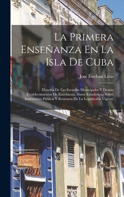 La Primera Enseñanza En La Isla De Cuba: Historia De Las Escuelas Municipales Y Demás Establecimientos De Enseñanza, Datos Estadísticos Sobre Instrucc