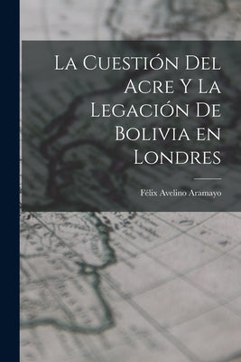 La Cuestión del Acre y la Legación de Bolivia en Londres