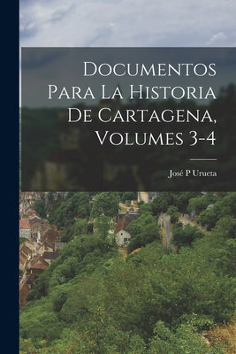 Documentos Para La Historia De Cartagena, Volumes 3-4