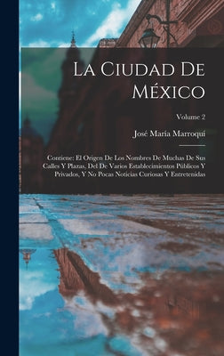 La Ciudad De México: Contiene: El Origen De Los Nombres De Muchas De Sus Calles Y Plazas, Del De Varios Establecimientos Públicos Y Privado