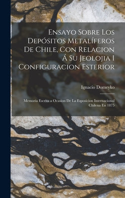 Ensayo Sobre Los Depósitos Metalíferos De Chile, Con Relacion Á Su Jeolojia I Configuracion Esterior: Memoria Escrita a Ocasion De La Esposicion Inter