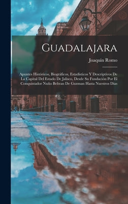 Guadalajara: Apuntes Históricos, Biográficos, Estadísticos Y Descriptivos De La Capital Del Estado De Jalisco, Desde Su Fundación P