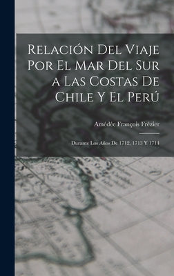 Relación Del Viaje Por El Mar Del Sur a Las Costas De Chile Y El Perú: Durante Los Años De 1712, 1713 Y 1714