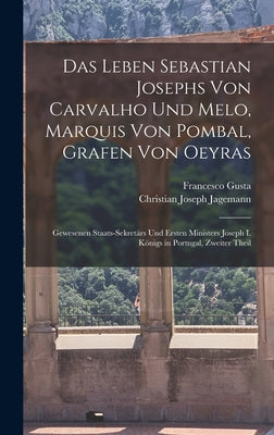 Das Leben Sebastian Josephs Von Carvalho Und Melo, Marquis Von Pombal, Grafen Von Oeyras: Gewesenen Staats-Sekretärs Und Ersten Ministers Joseph I. Kö