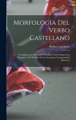 Morfologia Del Verbo Castellano; O, Explicacion Del Verbo Castellano Actual Segun Los Principios Y El Metodo De La Gramatica Comparada E Historica