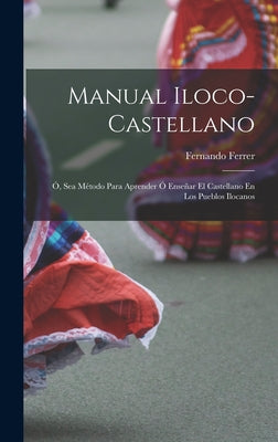 Manual Iloco-Castellano: Ó, Sea Método Para Aprender Ó Enseñar El Castellano En Los Pueblos Ilocanos