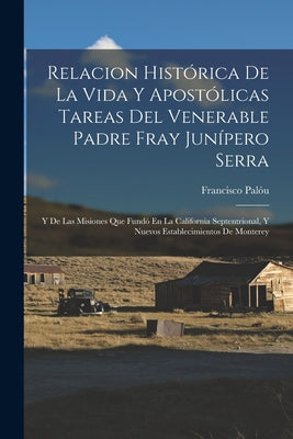 Relacion Histórica De La Vida Y Apostólicas Tareas Del Venerable Padre Fray Junípero Serra: Y De Las Misiones Que Fundó En La California Septentrional