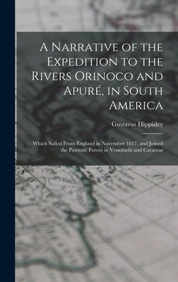 A Narrative of the Expedition to the Rivers Orinoco and Apuré, in South America; Which Sailed From England in November 1817, and Joined the Patriotic