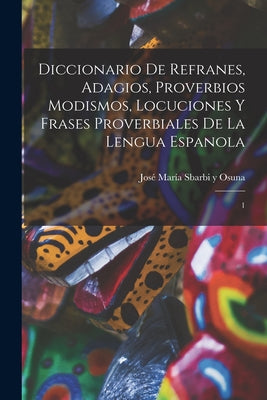 Diccionario de refranes, adagios, proverbios modismos, locuciones y frases proverbiales de la lengua espanola: 1