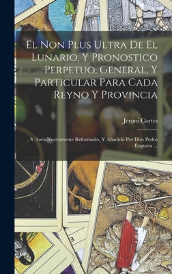 El Non Plus Ultra De El Lunario, Y Pronostico Perpetuo, General, Y Particular Para Cada Reyno Y Provincia: Y Aora Nuevamente Reformado, Y Añadido Por