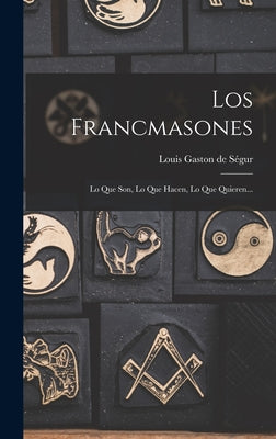 Los Francmasones: Lo Que Son, Lo Que Hacen, Lo Que Quieren...