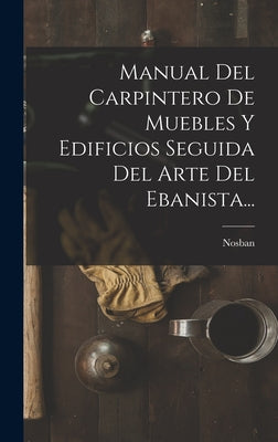 Manual Del Carpintero De Muebles Y Edificios Seguida Del Arte Del Ebanista...