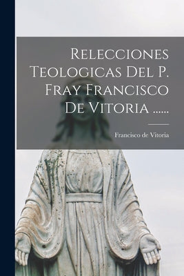 Relecciones Teologicas Del P. Fray Francisco De Vitoria ......