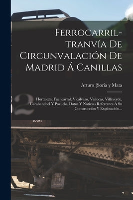 Ferrocarril-tranvía De Circunvalación De Madrid Á Canillas: Hortaleza, Fuencarral, Vicálvaro, Vallecas, Villaverde, Carabanchel Y Pozuelo. Datos Y Not