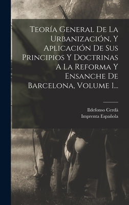 Teoría General De La Urbanización, Y Aplicación De Sus Principios Y Doctrinas A La Reforma Y Ensanche De Barcelona, Volume 1...