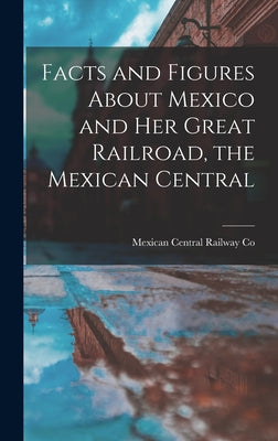 Facts and Figures About Mexico and her Great Railroad, the Mexican Central