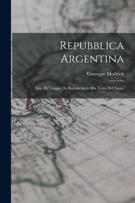 Repubblica Argentina: Note Di Viaggio Da Buenos Aires Alla Terra Del Fuoco