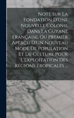 Note Sur La Fondation D'Une Nouvelle Colonie Dans La Guyane Française, Ou Premier Aperçu D'Un Nouveau Mode De Population Et De Culture Pour L'Exploita