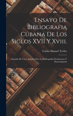 Ensayo De Bibliografia Cubana De Los Siglos XVII Y Xviii.: Seguido De Unos Apuntes Para La Bibliografia Dominicana Y Portorriqueña