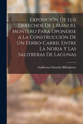 Exposición De Los Derechos De J. Manuel Montero Para Oponerse a La Construcción De Un Ferro-Carril Entre La Noria Y Las Salitreras De Lagunas