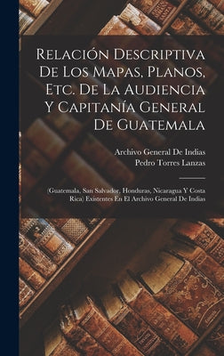 Relación Descriptiva De Los Mapas, Planos, Etc. De La Audiencia Y Capitanía General De Guatemala: (Guatemala, San Salvador, Honduras, Nicaragua Y Cost