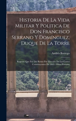 Historia De La Vida Militar Y Politica De Don Francisco Serrano Y Domínguez, Duque De La Torre: Regente Que Fué Del Reino Por Elección De Las Cortes C