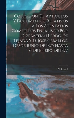 Coleccion De Articulos Y Documentos Relativos a Los Atentados Cometidos En Jalisco Por D. Sebastian Lerdo De Tejada Y D. Jose Ceballos, Desde Junio De