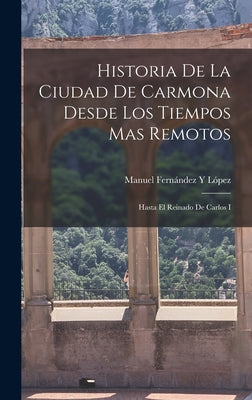 Historia De La Ciudad De Carmona Desde Los Tiempos Mas Remotos: Hasta El Reinado De Carlos I