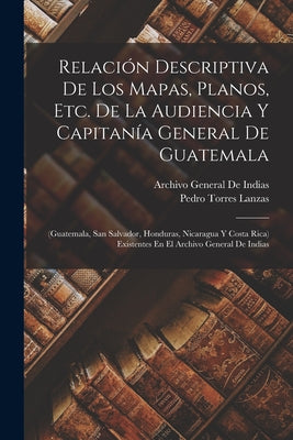 Relación Descriptiva De Los Mapas, Planos, Etc. De La Audiencia Y Capitanía General De Guatemala: (Guatemala, San Salvador, Honduras, Nicaragua Y Cost