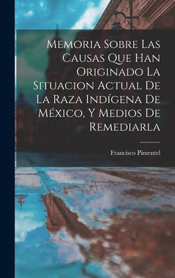 Memoria Sobre Las Causas Que Han Originado La Situacion Actual De La Raza Indígena De México, Y Medios De Remediarla