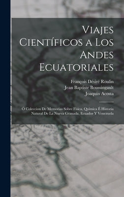 Viajes Científicos a Los Andes Ecuatoriales: Ó Coleccion De Memorias Sobre Física, Química É Historia Natural De La Nueva Granada, Ecuador Y Venezuela