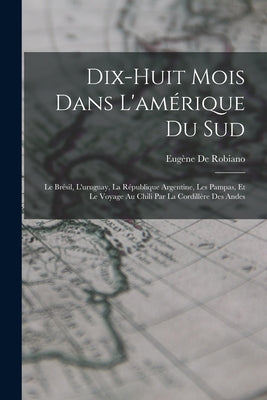 Dix-Huit Mois Dans L'amérique Du Sud: Le Brésil, L'uruguay, La République Argentine, Les Pampas, Et Le Voyage Au Chili Par La Cordillère Des Andes