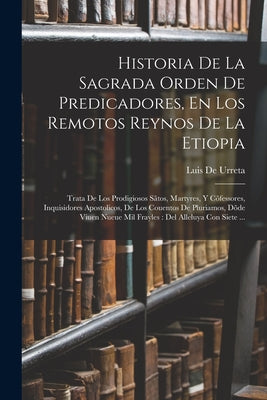 Historia De La Sagrada Orden De Predicadores, En Los Remotos Reynos De La Etiopia: Trata De Los Prodigiosos Sãtos, Martyres, Y Cõfessores, Inquisidore