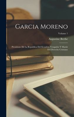 Garcia Moreno: Presidente de la Republica del Ecuador, vengador y martir del derecho cristiano; Volume 1