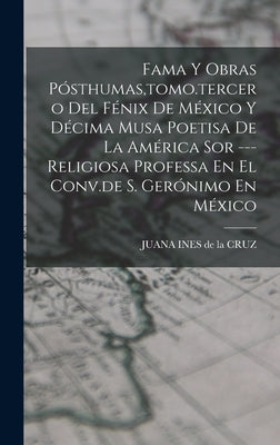 Fama Y Obras Pósthumas, tomo.tercero Del Fénix De México Y Décima Musa Poetisa De La América Sor ---religiosa Professa En El Conv.de S. Gerónimo En Mé